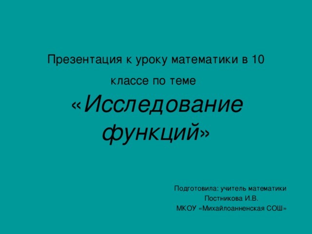 Презентация к уроку математики в 10 классе по теме   « Исследование функций » Подготовила: учитель математики Постникова И.В. МКОУ «Михайлоанненская СОШ»