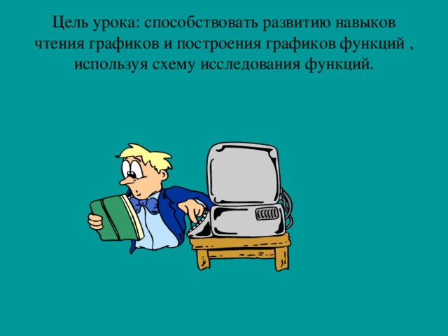 Цель урока: способствовать развитию навыков чтения графиков и построения графиков функций , используя схему исследования функций.