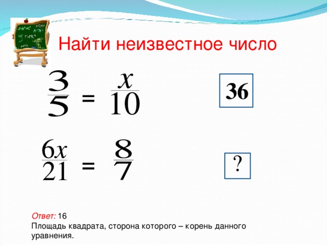 Найти неизвестное число  = 36  = ?  Ответ: 16 Площадь квадрата, сторона которого – корень данного уравнения.  
