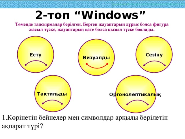 2-топ “ Windows ” Төменде тапсырмалар берілген. Берген жауаптарың дұрыс болса фигура жасыл түске, жауаптарың қате болса қызыл түске боялады. Есту Сезіну Визуалды Тактильды Оргонолептикалық 1.Көрінетін бейнелер мен символдар арқылы берілетін ақпарат түрі?