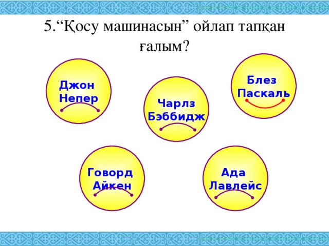 5.“Қосу машинасын” ойлап тапқан ғалым? Блез Паскаль Джон Непер Чарлз Бэббидж Ада Лавлейс Говорд Айкен