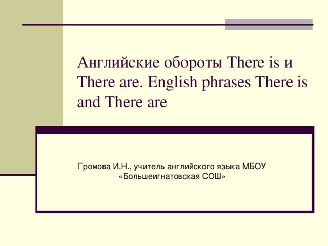 Английские обороты There is и There are. English phrases There is and There are Громова И.Н., учитель английского языка МБОУ «Большеигнатовская СОШ»