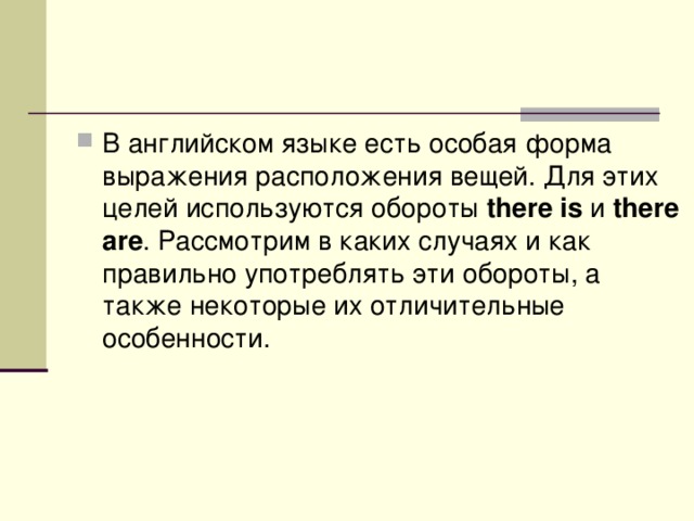 В английском языке есть особая форма выражения расположения вещей. Для этих целей используются обороты  there is  и  there are . Рассмотрим в каких случаях и как правильно употреблять эти обороты, а также некоторые их отличительные особенности.