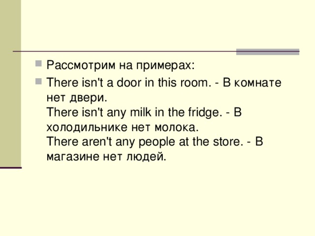 Рассмотрим на примерах: There isn't a door in this room. - В комнате нет двери.   There isn't any milk in the fridge. - В  холодильнике  нет  молока .   There aren't any people at the store. - В  магазине  нет  людей .