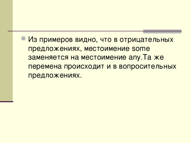 Из примеров видно, что в отрицательных предложениях, местоимение some заменяется на местоимение any.Та же перемена происходит и в вопросительных предложениях.