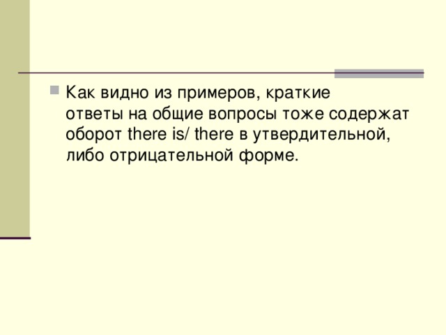 Как видно из примеров, краткие ответы на общие вопросы тоже содержат оборот there is/ there в утвердительной, либо отрицательной форме.