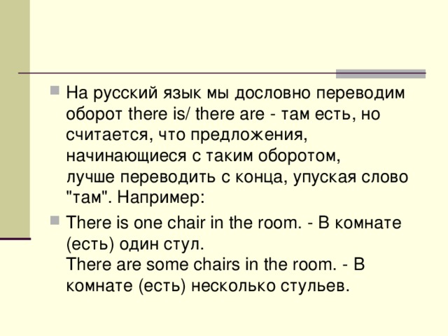 На русский язык мы дословно переводим оборот there is/ there are - там есть, но считается, что предложения, начинающиеся с таким оборотом, лучше переводить с конца, упуская слово 