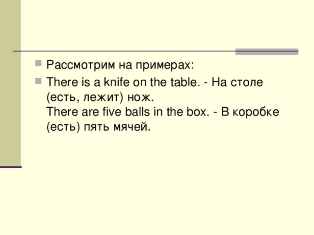 Рассмотрим на примерах: There is a knife on the table. - На столе (есть, лежит) нож.   There are five balls in the box. - В  коробке ( есть ) пять  мячей .