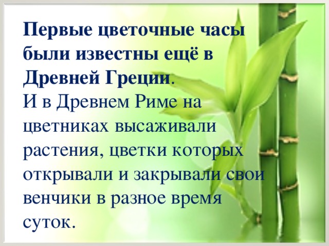 Первые цветочные часы были известны ещё в Древней Греции . И в Древнем Риме на цветниках высаживали растения, цветки которых открывали и закрывали свои венчики в разное время суток.