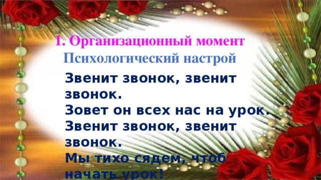 1. Организационный момент Психологический настрой Звенит звонок, звенит звонок. Зовет он всех нас на урок. Звенит звонок, звенит звонок. Мы тихо сядем, чтоб начать урок!