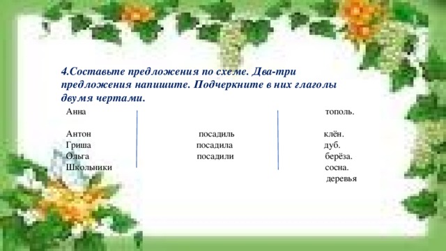 4.Составьте предложения по схеме. Два-три предложения напишите. Подчеркните в них глаголы двумя чертами. Анна тополь. Антон посадиль клён. Гриша посадила дуб. Ольга посадили берёза. Школьники сосна.  деревья