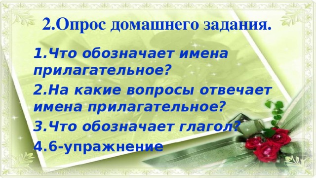 2.Опрос домашнего задания. 1.Что обозначает имена прилагательное? 2.На какие вопросы отвечает имена прилагательное? 3.Что обозначает глагол? 4.6-упражнение