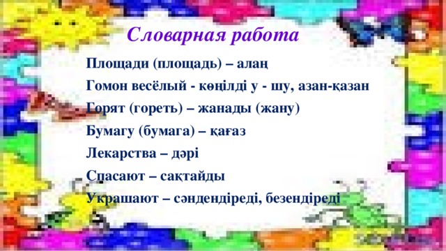 Словарная работа Площади (площадь) – алаң Гомон весёлый - көңілді у - шу, азан-қазан Горят (гореть) – жанады (жану) Бумагу (бумага) – қағаз Лекарства – дәрі Спасают – сақтайды Украшают – сәндендіреді, безендіреді