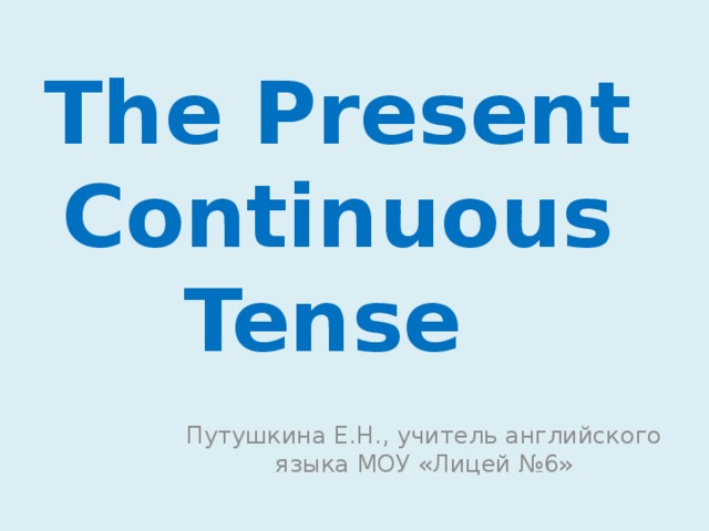 The Present Continuous Tense Путушкина Е.Н., учитель английского языка МОУ «Лицей №6»