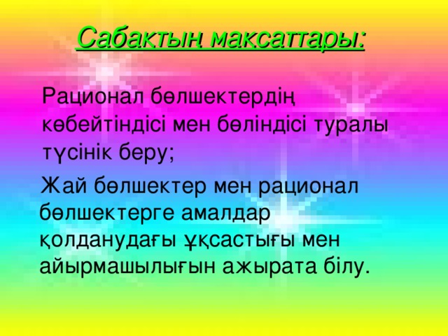 Сабақтың мақсаттары : Рационал бөлшектердің көбейтіндісі мен бөліндісі туралы түсінік беру; Жай бөлшектер мен рационал бөлшектерге амалдар қолданудағы ұқсастығы мен айырмашылығын ажырата білу.