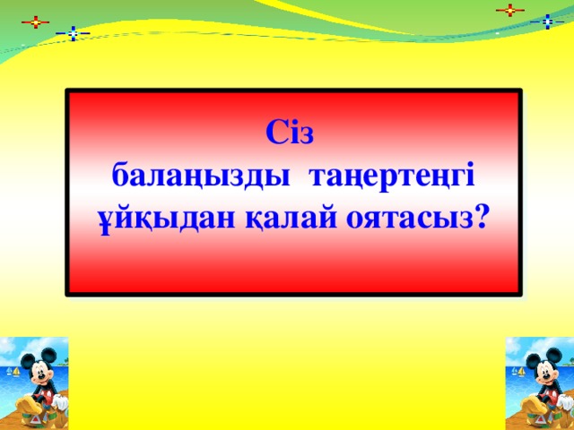 Сіз  балаңызды таңертеңгі ұйқыдан қалай оятасыз?