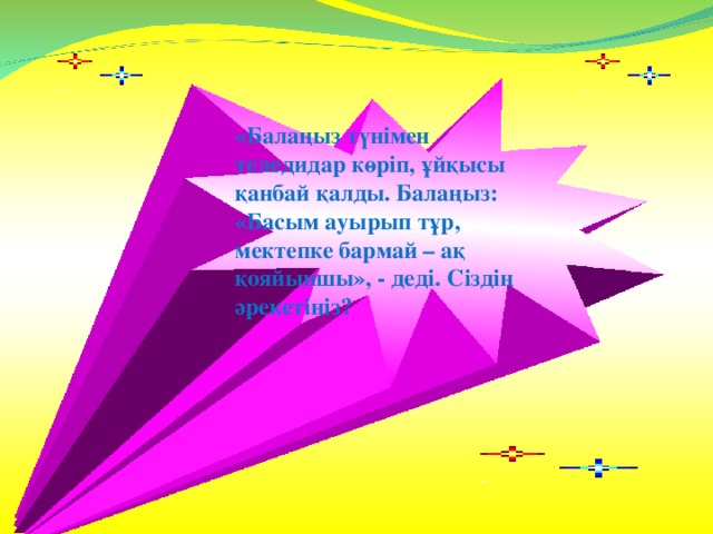 «Балаңыз түнімен теледидар көріп, ұйқысы қанбай қалды. Балаңыз: «Басым ауырып тұр, мектепке бармай – ақ қояйыншы», - деді. Сіздің әрекетіңіз?