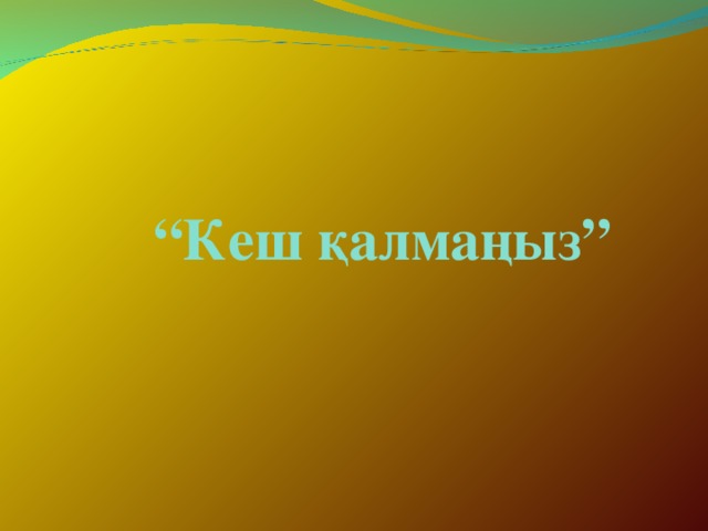 “ Кеш қалмаңыз”