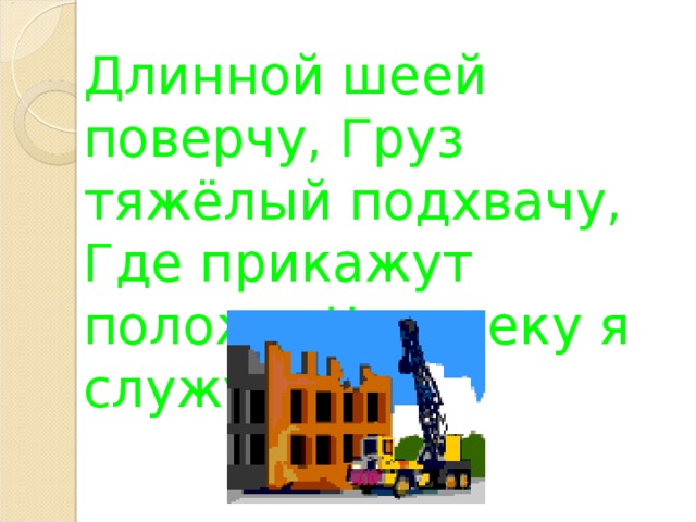 Длинной шеей поверчу, Г руз тяжёлый подхвачу, Где прикажут положу, Ч еловеку я служу.