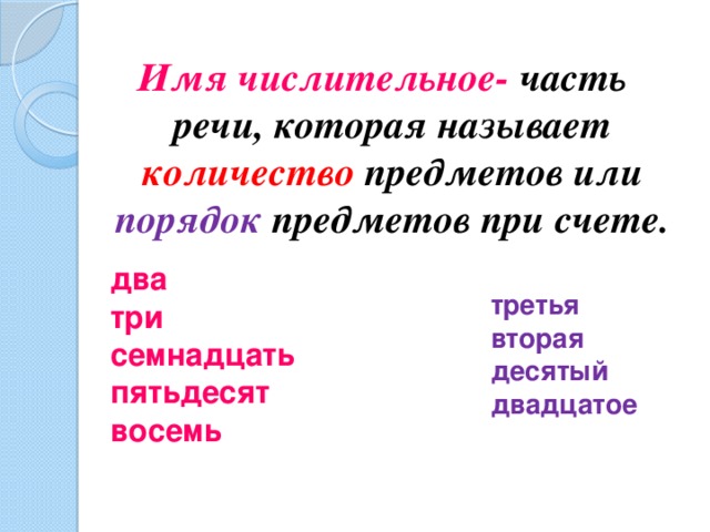 Имя числительное- часть речи, которая называет количество предметов или порядок предметов при счете. два три семнадцать пятьдесят восемь третья вторая десятый двадцатое