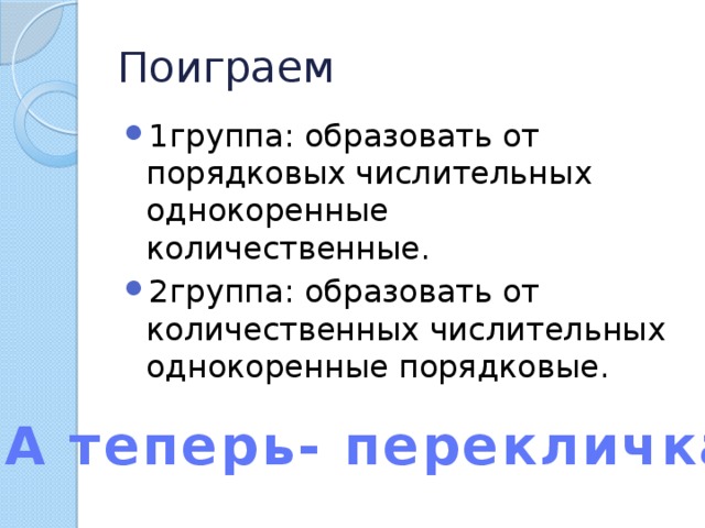 Поиграем 1группа: образовать от порядковых числительных однокоренные количественные. 2группа: образовать от количественных числительных однокоренные порядковые. А теперь- перекличка