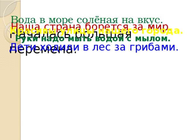 Вода в море солёная на вкус. Наша страна борется за мир. Красивы улицы нашего города. Началась большая перемена. Руки надо мыть водой с мылом. Дети ходили в лес за грибами.