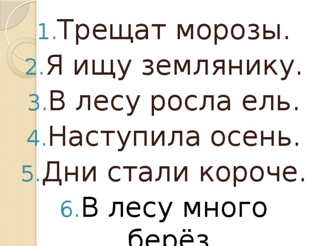 Трещат морозы. Я ищу землянику. В лесу росла ель. Наступила осень. Дни стали короче. В лесу много берёз.