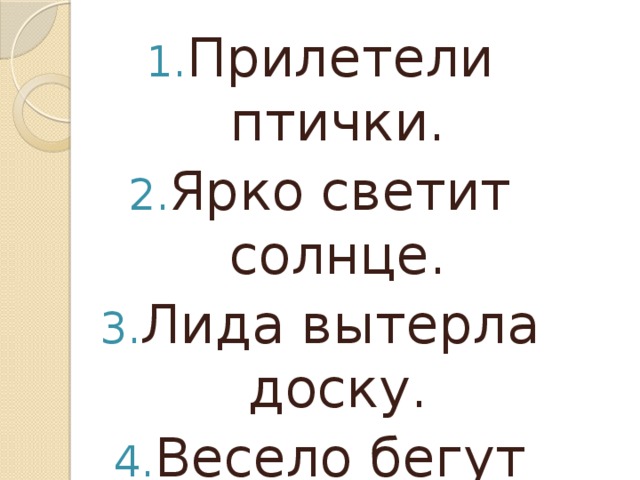 Прилетели птички. Ярко светит солнце. Лида вытерла доску. Весело бегут ручьи. Подул резкий ветер. Зоя прилежно учится .