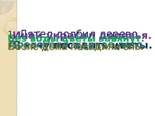 1. Дятел долбил дерево.  Иней украсил деревья. Без воды цветы завянут.  Я хочу посадить цветы. Пролетело жаркое лето. Возле дома посадили ель.