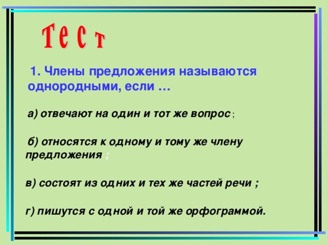 1. Члены предложения называются однородными, если …  а) отвечают на один и тот же вопрос ;  б) относятся к одному и тому же члену предложения ; в) состоят из одних и тех же частей речи ; г) пишутся с одной и той же орфограммой.