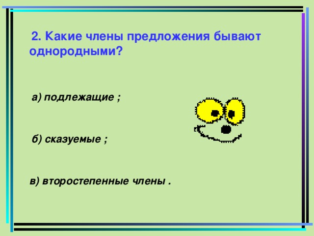 2. Какие члены предложения бывают однородными? а) подлежащие ; б) сказуемые ; в) второстепенные члены .