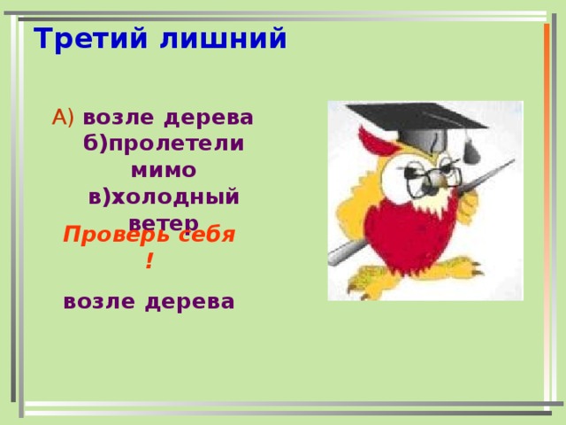 Третий лишний А) возле дерева б)пролетели мимо в)холодный ветер     Проверь себя ! возле дерева