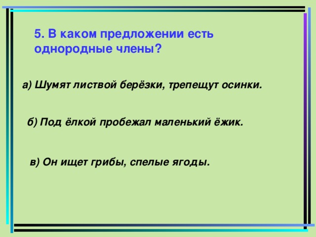 5. В каком предложении есть однородные члены? а) Шумят листвой берёзки, трепещут осинки. б) Под ёлкой пробежал маленький ёжик. в) Он ищет грибы, спелые ягоды.