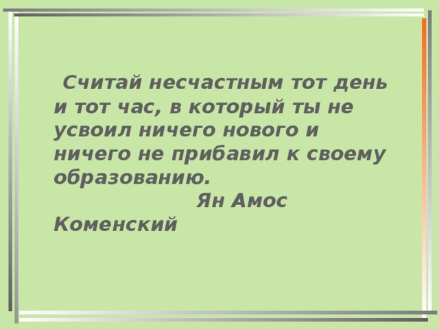 Считай несчастным тот день и тот час, в который ты не усвоил ничего нового и ничего не прибавил к своему образованию.  Ян Амос Коменский