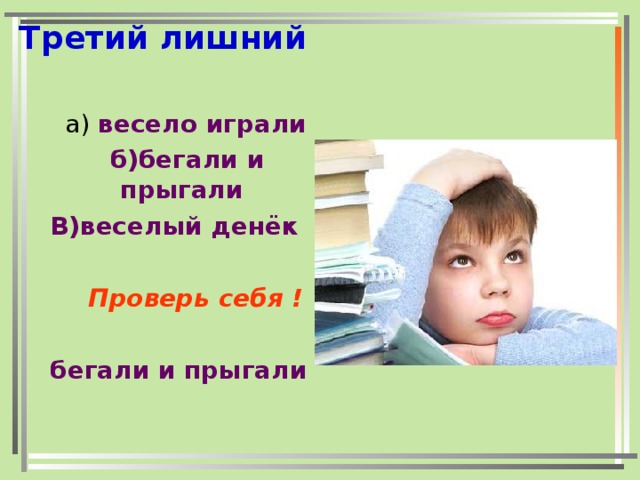 Третий лишний  а) весело играли  б)бегали и прыгали В)веселый денёк   Проверь себя !   бегали и прыгали