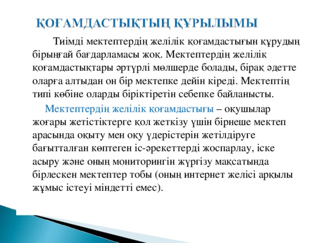 Тиімді мектептердің желілік қоғамдастығын құрудың бірыңғай бағдарламасы жоқ. Мектептердің желілік қоғамдастықтары әртүрлі мөлшерде болады, бірақ әдетте оларға алтыдан он бір мектепке дейін кіреді. Мектептің типі көбіне оларды біріктіретін себепке байланысты.  Мектептердің желілік қоғамдастығы – оқушылар жоғары жетістіктерге қол жеткізу үшін бірнеше мектеп арасында оқыту мен оқу үдерістерін жетілдіруге бағытталған көптеген іс-әрекеттерді жоспарлау, іске асыру және оның мониторингін жүргізу мақсатында бірлескен мектептер тобы (оның интернет желісі арқылы жұмыс істеуі міндетті емес).