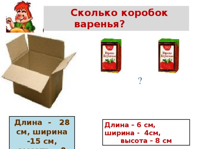 Сколько коробок варенья? ? Длина - 28 см, ширина -15 см,  высота - 8 см Длина – 6 см, ширина - 4см, высота – 8 см