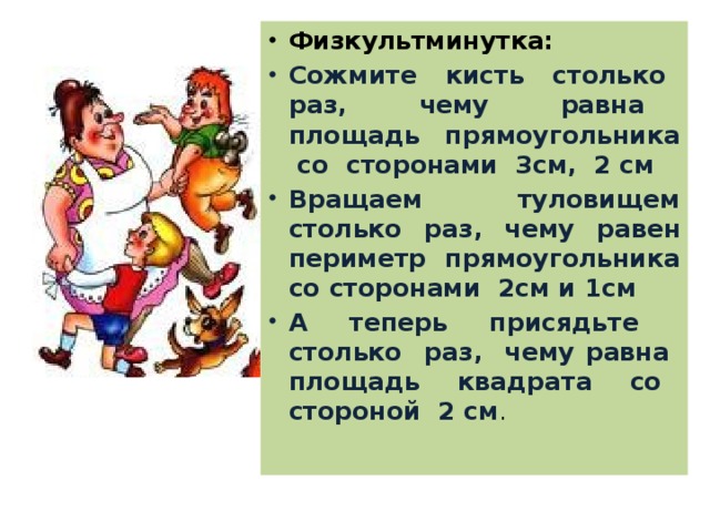 Физкультминутка: Сожмите кисть столько раз, чему равна площадь прямоугольника со сторонами 3см, 2 см Вращаем туловищем столько раз, чему равен периметр прямоугольника со сторонами 2см и 1см А теперь присядьте столько раз, чему равна площадь квадрата со стороной 2 см .