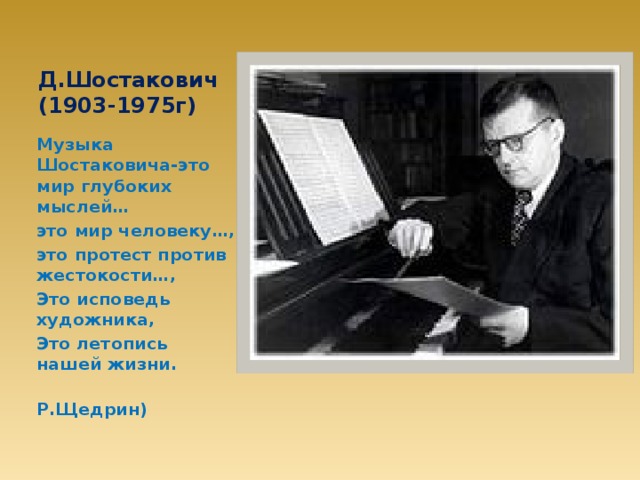 Д.Шостакович  (1903-1975г) Музыка Шостаковича-это мир глубоких мыслей… это мир человеку…, это протест против жестокости…, Это исповедь художника, Это летопись нашей жизни.  Р.Щедрин)
