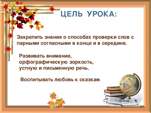 ЦЕЛЬ УРОКА: Закрепить знание о способах проверки слов с парными согласными в конце и в середине. Развивать внимание, орфографическую зоркость, устную и письменную речь. Воспитывать любовь к сказкам .