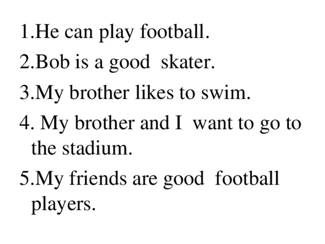1. Не can  play football . 2.Bob is a good skater. 3 . My brother  likes to swim. 4. My brother and I want to go to the stadium. 5. My friends are good football players.