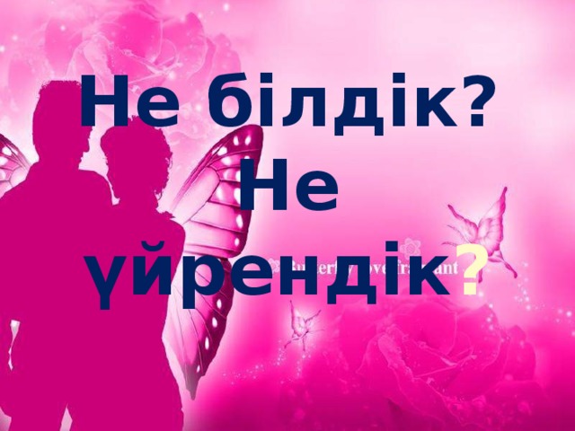 Не білдік? Не үйрендік ?