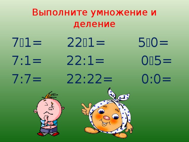 Выполните умножение и деление 7  1= 22  1= 5  0= 7:1= 22:1= 0  5= 7:7= 22:22= 0:0=