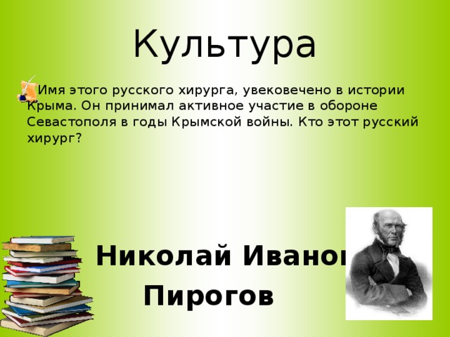 Культура   Имя этого русского хирурга, увековечено в истории Крыма. Он принимал активное участие в обороне Севастополя в годы Крымской войны. Кто этот русский хирург?   Николай Иванович  Пирогов