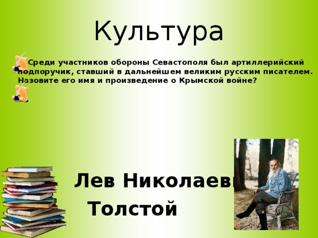 Культура   Среди участников обороны Севастополя был артиллерийский подпоручик, ставший в дальнейшем великим русским писателем. Назовите его имя и произведение о Крымской войне?    Лев Николаевич  Толстой