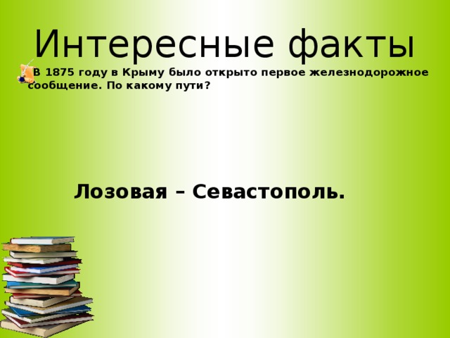 Интересные факты  В 1875 году в Крыму было открыто первое железнодорожное сообщение. По какому пути?     Лозовая – Севастополь.