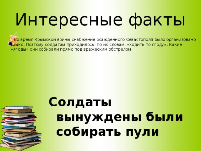 Интересные факты  Во время Крымской войны снабжение осажденного Севастополя было организовано плохо. Поэтому солдатам приходилось, по их словам, «ходить по ягоду». Какие «ягоды» они собирали прямо под вражеским обстрелом.     Солдаты вынуждены были собирать пули