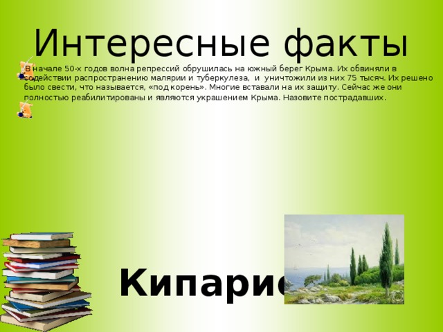 Интересные факты В начале 50-х годов волна репрессий обрушилась на южный берег Крыма. Их обвиняли в содействии распространению малярии и туберкулеза,  и  уничтожили из них 75 тысяч. Их решено было свести, что называется, «под корень». Многие вставали на их защиту. Сейчас же они полностью реабилитированы и являются украшением Крыма. Назовите пострадавших . .     Кипарис