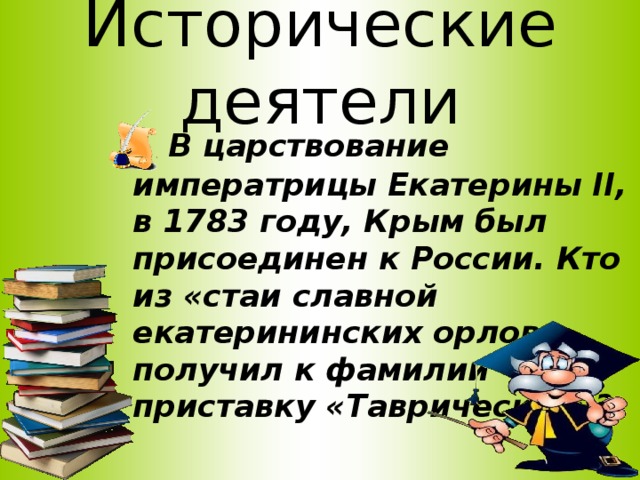 Исторические деятели  В царствование императрицы Екатерины II, в 1783 году, Крым был присоединен к России. Кто из «стаи славной екатерининских орлов» получил к фамилии приставку «Таврический»?