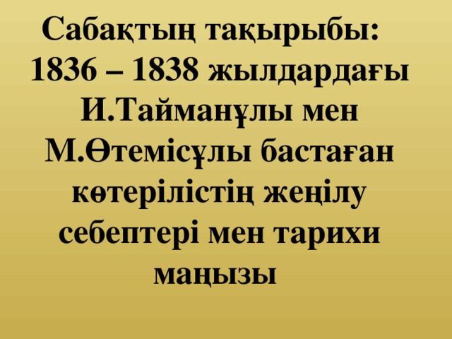 Сабақтың тақырыбы:  1836 – 1838 жылдардағы И.Тайманұлы мен М.Өтемісұлы бастаған көтерілістің жеңілу себептері мен тарихи маңызы